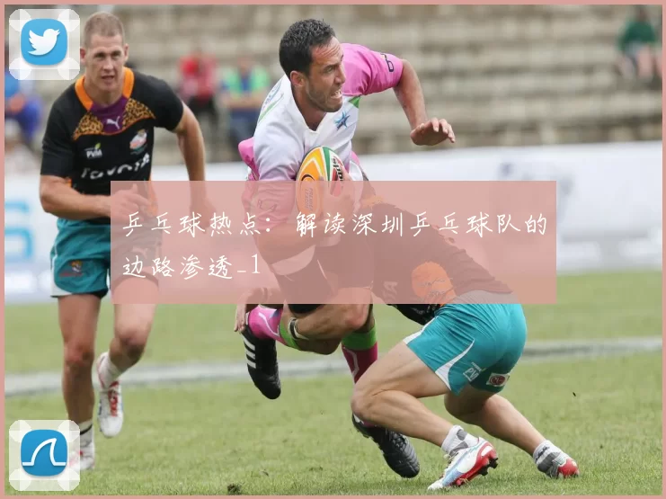 乒乓球热点：解读深圳乒乓球队的边路渗透_1