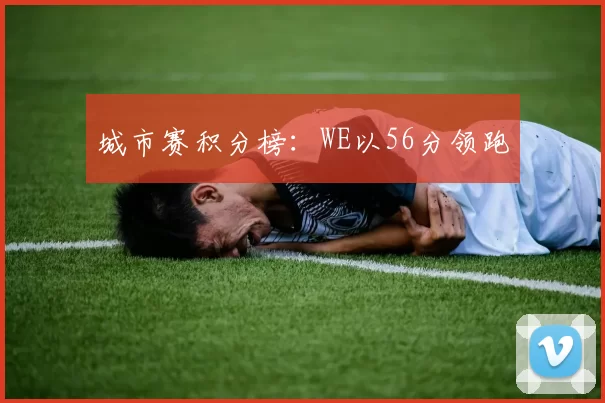 城市赛积分榜：WE以56分领跑