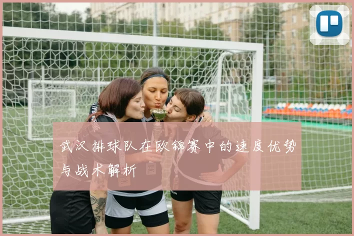 武汉排球队在欧锦赛中的速度优势与战术解析