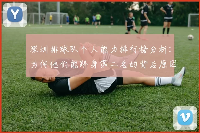 深圳排球队个人能力排行榜分析：为何他们能跻身第二名的背后原因探讨