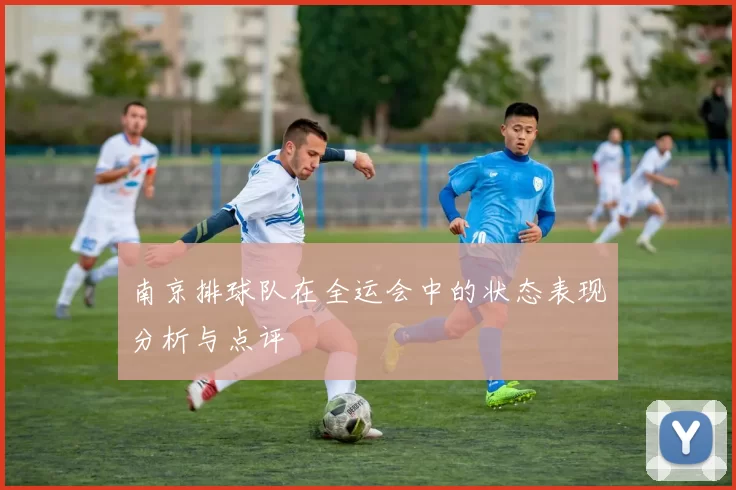 南京排球队在全运会中的状态表现分析与点评