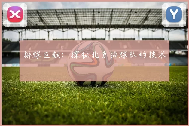 排球巨献：探秘北京排球队的技术