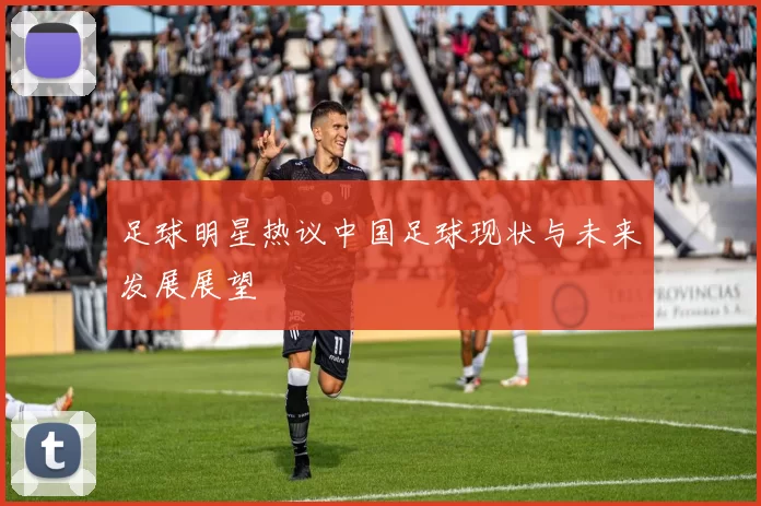 足球明星热议中国足球现状与未来发展展望
