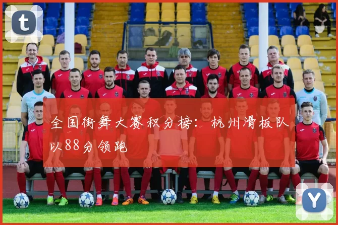 全国街舞大赛积分榜：杭州滑板队以88分领跑