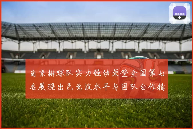 南京排球队实力强劲荣登全国第七名展现出色竞技水平与团队合作精神