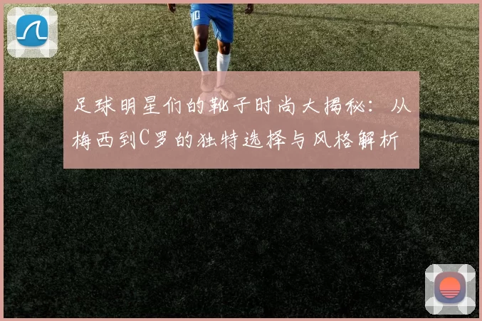 足球明星们的靴子时尚大揭秘：从梅西到C罗的独特选择与风格解析