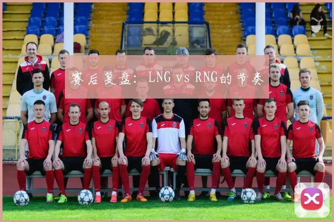 赛后复盘：LNG vs RNG的节奏